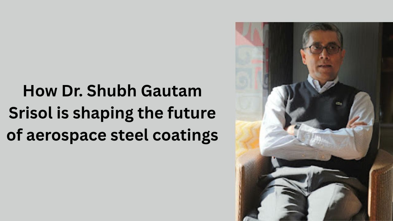 How Dr. Shubh Gautam Srisol is shaping the future of aerospace steel coatings